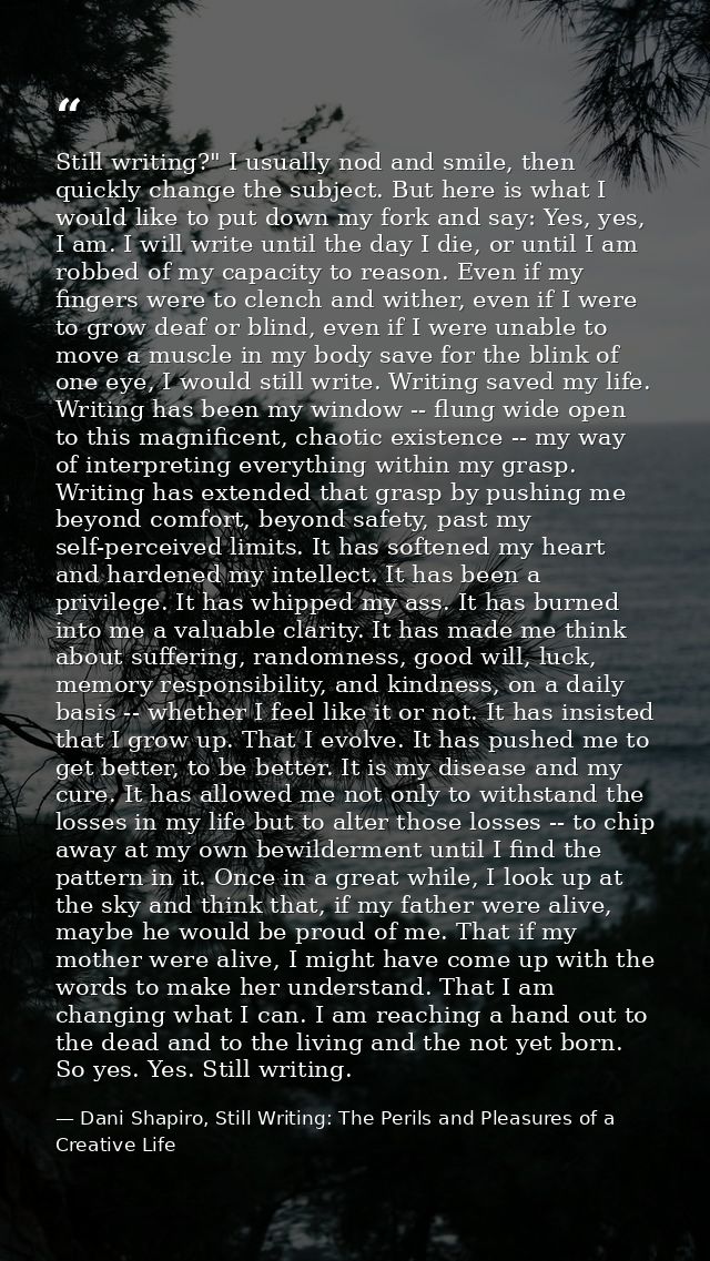 Still writing?" I usually nod and smile, then quickly change the subject. But here is what I would like to put down my f — Dani Shapiro, Still Writing: The Perils and Pleasures of a Creative Life