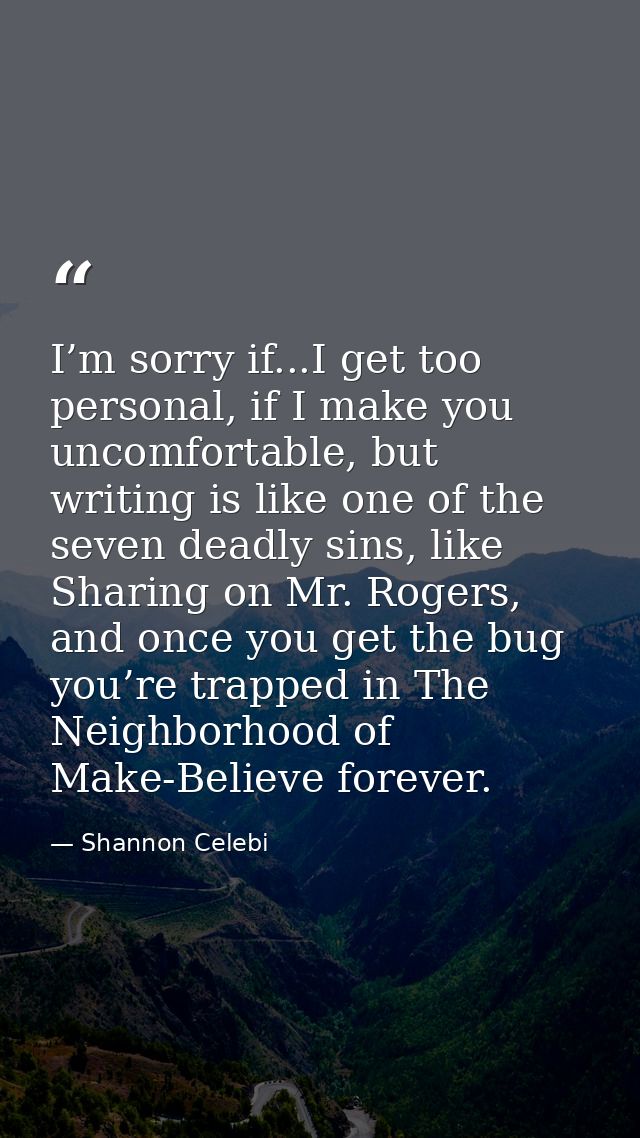 I’m sorry if...I get too personal, if I make you uncomfortable, but writing is like one of the seven deadly sins, like S — Shannon Celebi