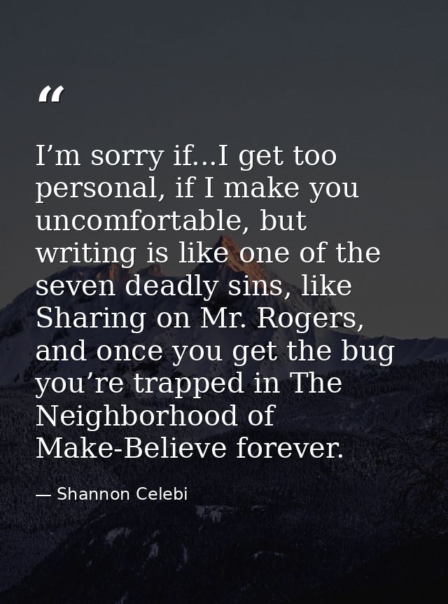 I’m sorry if...I get too personal, if I make you uncomfortable, but writing is like one of the seven deadly sins, like S — Shannon Celebi
