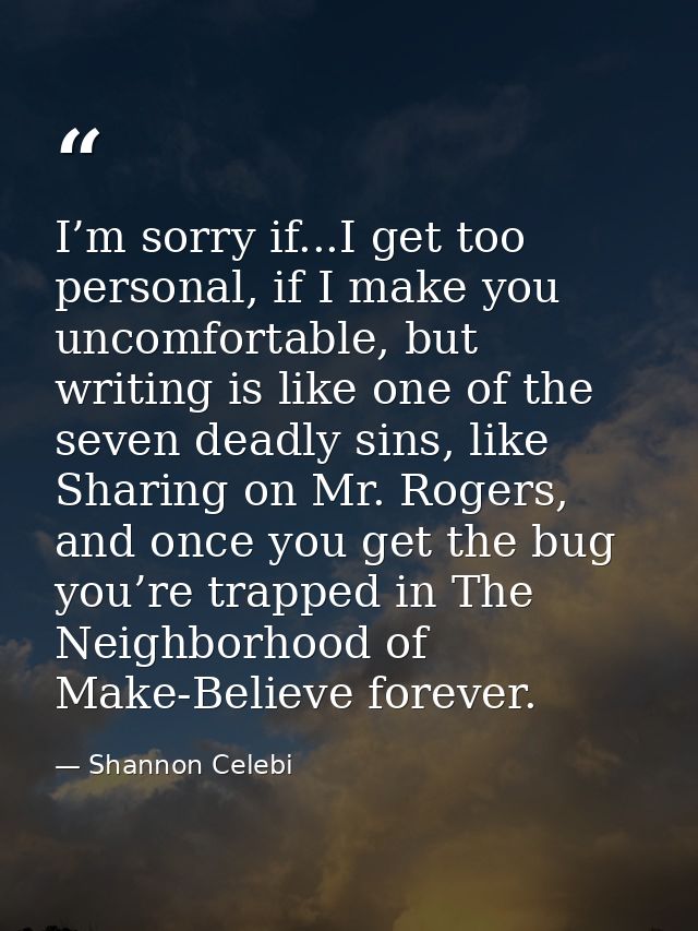 I’m sorry if...I get too personal, if I make you uncomfortable, but writing is like one of the seven deadly sins, like S — Shannon Celebi