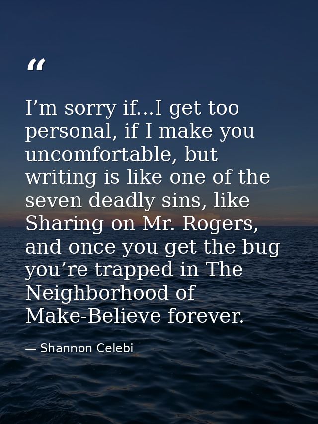 I’m sorry if...I get too personal, if I make you uncomfortable, but writing is like one of the seven deadly sins, like S — Shannon Celebi