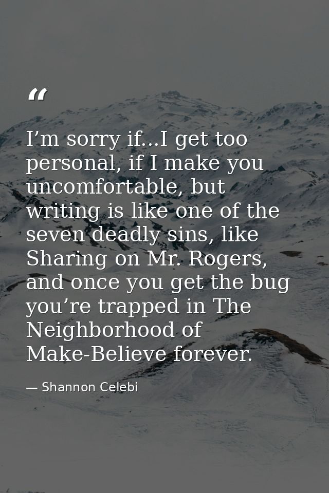 I’m sorry if...I get too personal, if I make you uncomfortable, but writing is like one of the seven deadly sins, like S — Shannon Celebi