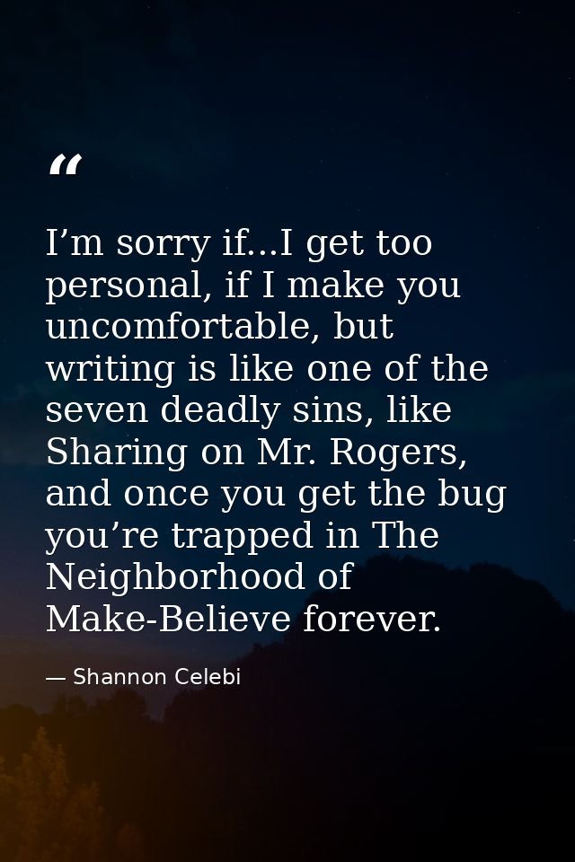 I’m sorry if...I get too personal, if I make you uncomfortable, but writing is like one of the seven deadly sins, like S — Shannon Celebi
