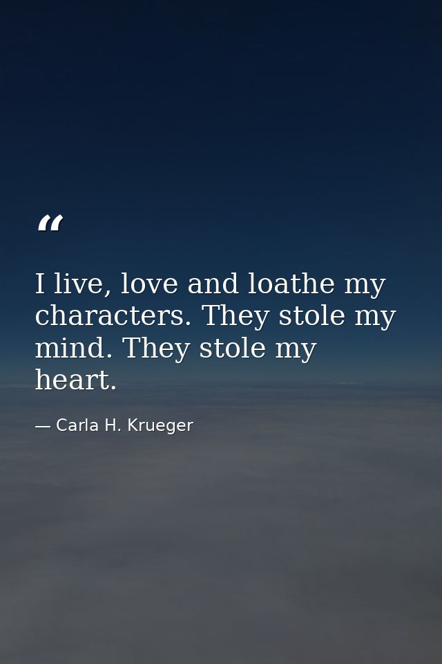 I live, love and loathe my characters. They stole my mind. They stole my heart. — Carla H. Krueger