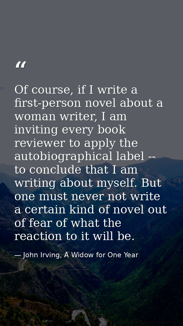 Of course, if I write a first-person novel about a woman writer, I am inviting every book reviewer to apply the autobiog — John Irving, A Widow for One Year