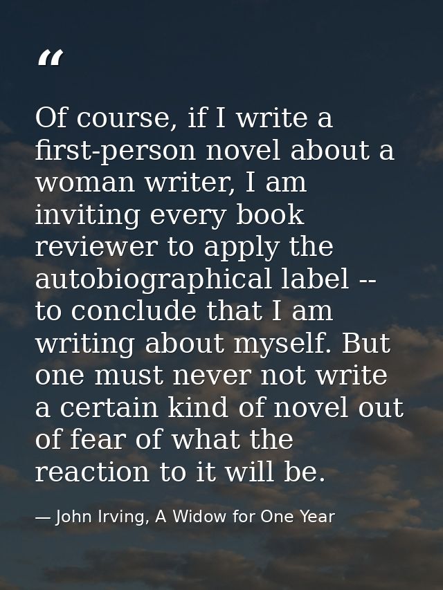 Of course, if I write a first-person novel about a woman writer, I am inviting every book reviewer to apply the autobiog — John Irving, A Widow for One Year