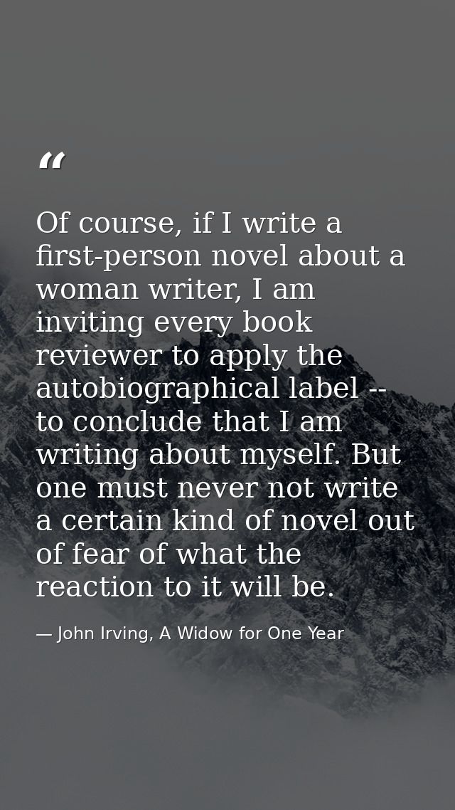 Of course, if I write a first-person novel about a woman writer, I am inviting every book reviewer to apply the autobiog — John Irving, A Widow for One Year