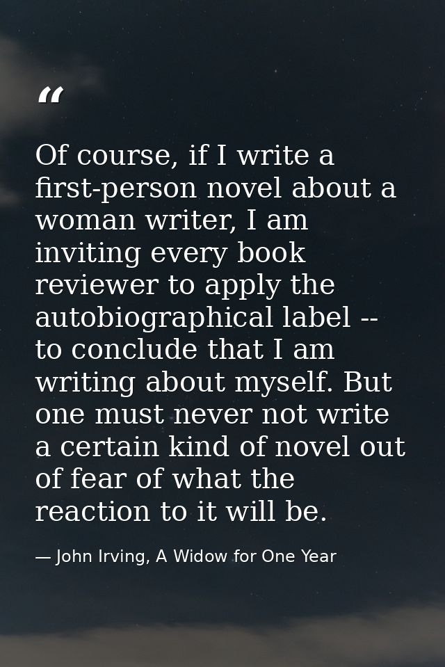 Of course, if I write a first-person novel about a woman writer, I am inviting every book reviewer to apply the autobiog — John Irving, A Widow for One Year