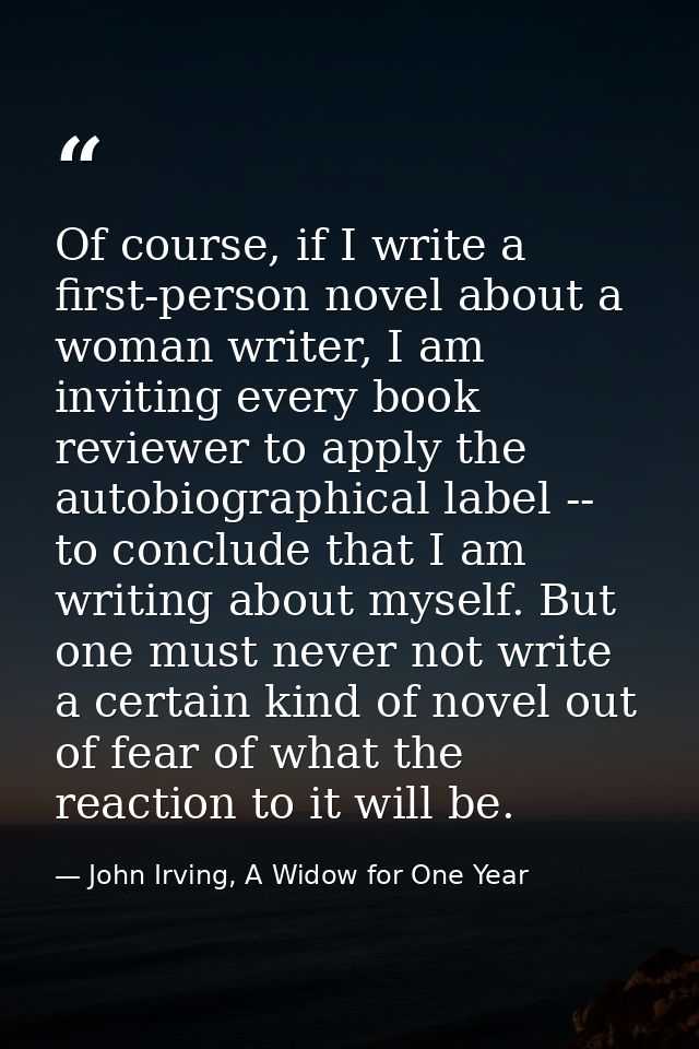 Of course, if I write a first-person novel about a woman writer, I am inviting every book reviewer to apply the autobiog — John Irving, A Widow for One Year