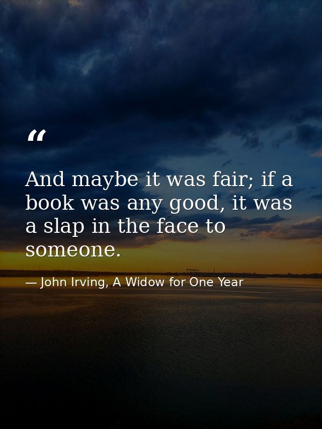 And maybe it was fair; if a book was any good, it was a slap in the face to someone. — John Irving, A Widow for One Year