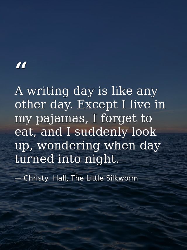 A writing day is like any other day. Except I live in my pajamas, I forget to eat, and I suddenly look up, wondering whe — Christy  Hall, The Little Silkworm