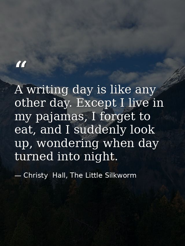A writing day is like any other day. Except I live in my pajamas, I forget to eat, and I suddenly look up, wondering whe — Christy  Hall, The Little Silkworm