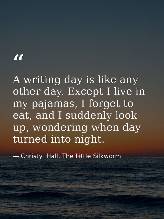 A writing day is like any other day. Except I live in my pajamas, I forget to eat, and I suddenly look up, wondering whe — Christy  Hall, The Little Silkworm