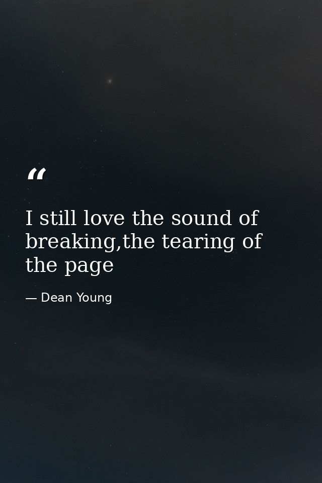 I still love the sound of breaking,the tearing of the page — Dean Young