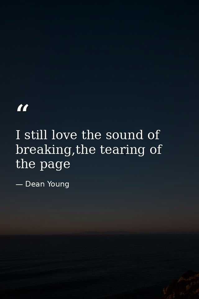 I still love the sound of breaking,the tearing of the page — Dean Young
