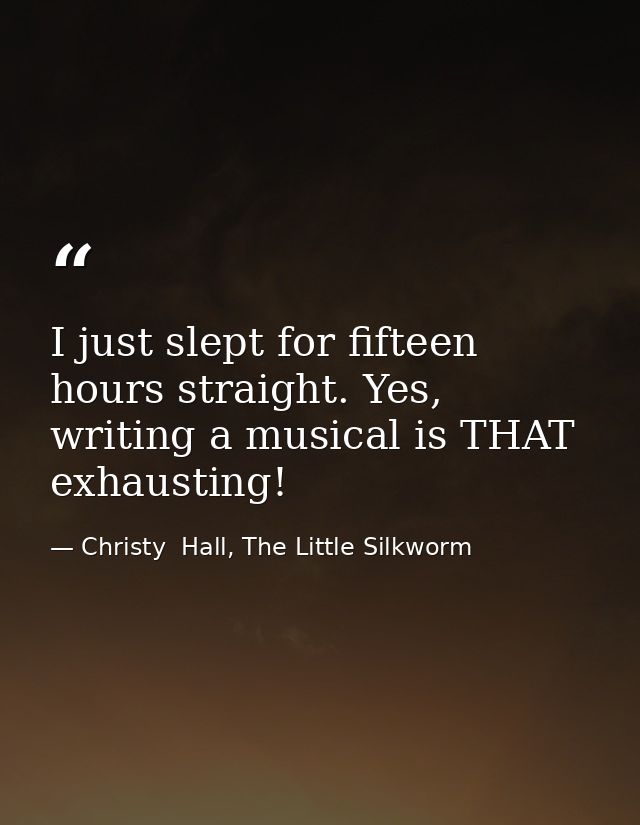 I just slept for fifteen hours straight. Yes, writing a musical is THAT exhausting! — Christy  Hall, The Little Silkworm