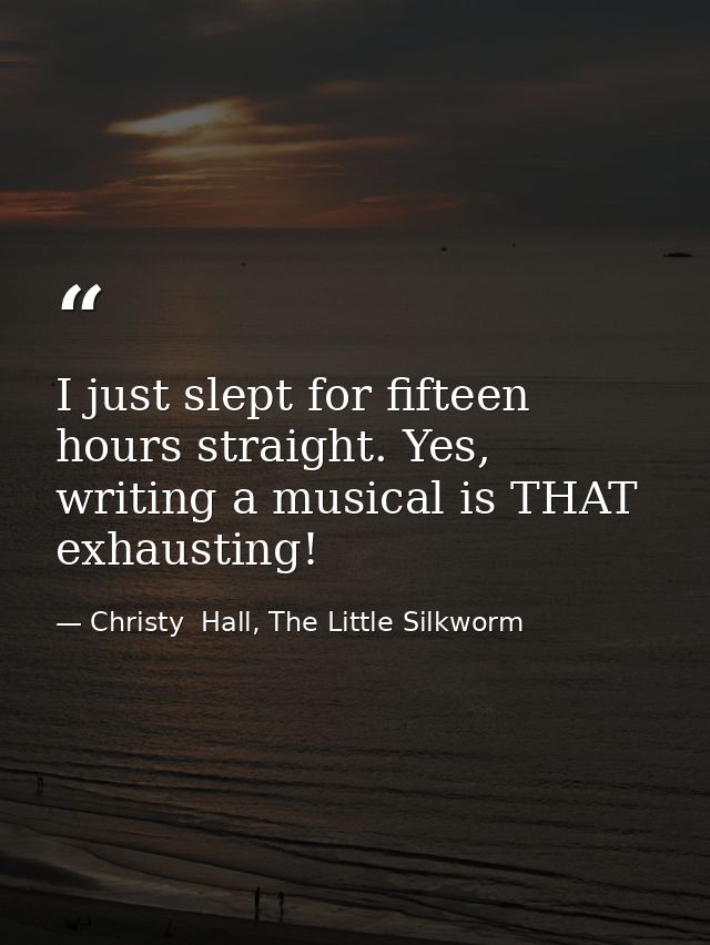 I just slept for fifteen hours straight. Yes, writing a musical is THAT exhausting! — Christy  Hall, The Little Silkworm