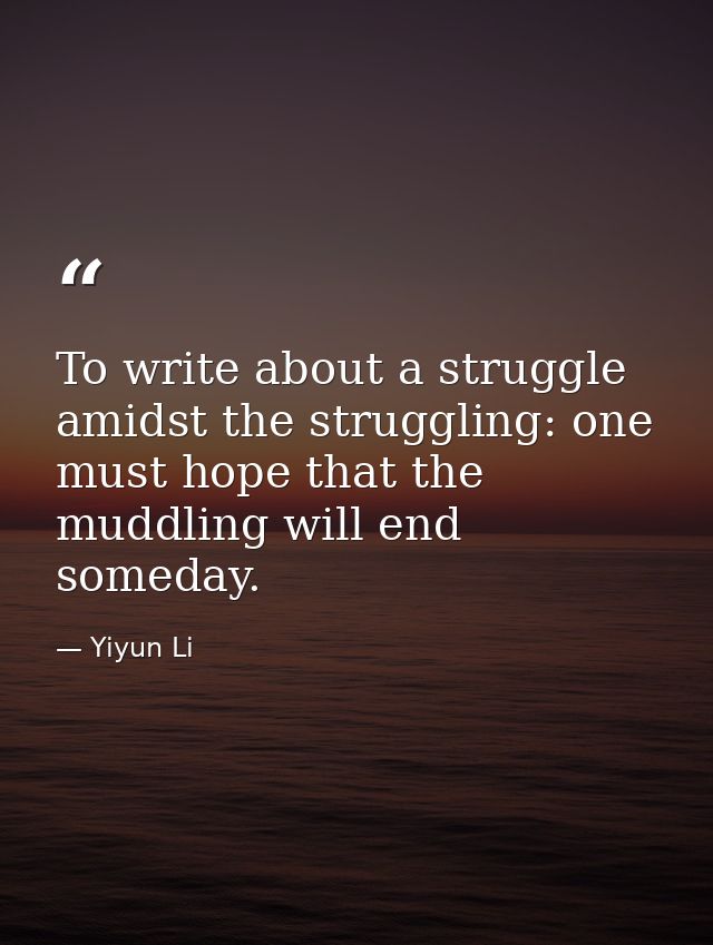 To write about a struggle amidst the struggling: one must hope that the muddling will end someday. — Yiyun Li