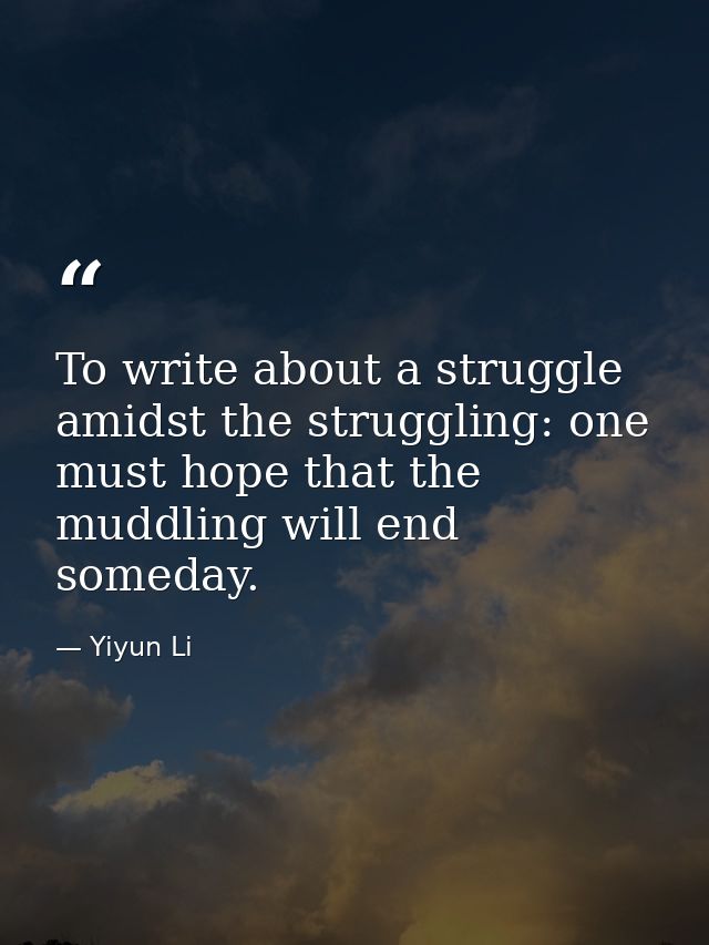 To write about a struggle amidst the struggling: one must hope that the muddling will end someday. — Yiyun Li