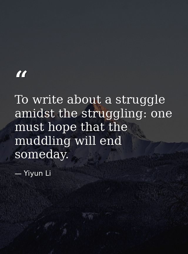 To write about a struggle amidst the struggling: one must hope that the muddling will end someday. — Yiyun Li