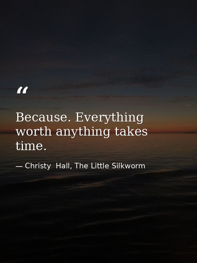 Because. Everything worth anything takes time. — Christy  Hall, The Little Silkworm
