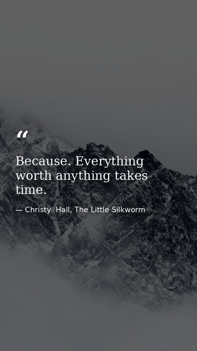 Because. Everything worth anything takes time. — Christy  Hall, The Little Silkworm