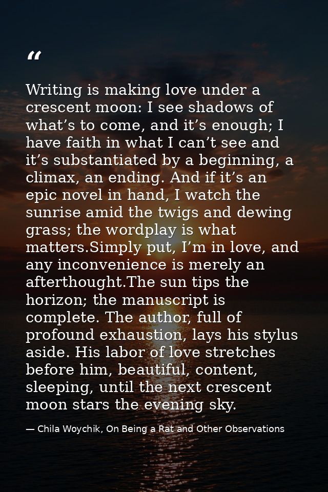 Writing is making love under a crescent moon: I see shadows of what’s to come, and it’s enough; I have faith in what I c — Chila Woychik, On Being a Rat and Other Observations