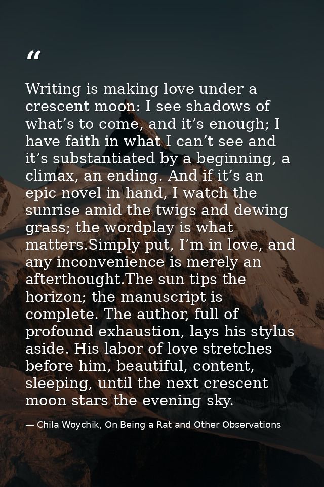 Writing is making love under a crescent moon: I see shadows of what’s to come, and it’s enough; I have faith in what I c — Chila Woychik, On Being a Rat and Other Observations