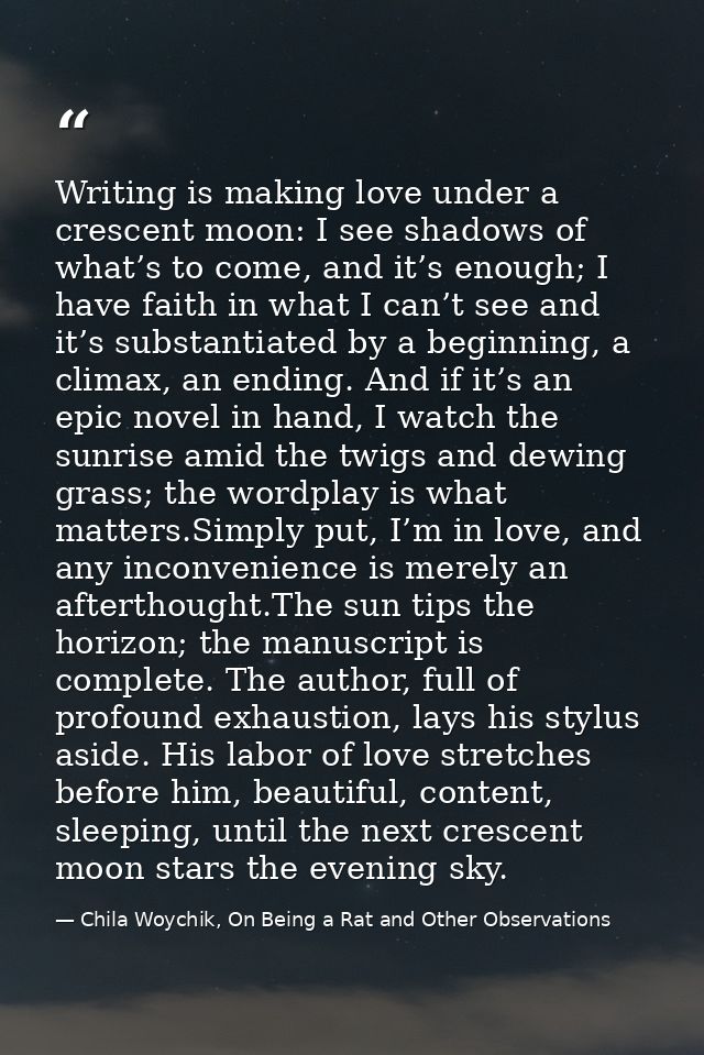 Writing is making love under a crescent moon: I see shadows of what’s to come, and it’s enough; I have faith in what I c — Chila Woychik, On Being a Rat and Other Observations