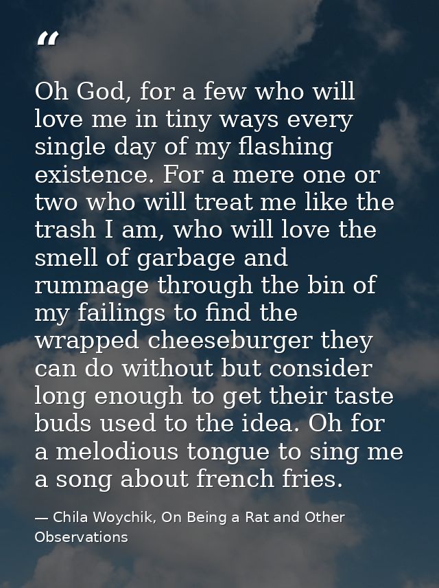 Oh God, for a few who will love me in tiny ways every single day of my flashing existence. For a mere one or two who wil — Chila Woychik, On Being a Rat and Other Observations