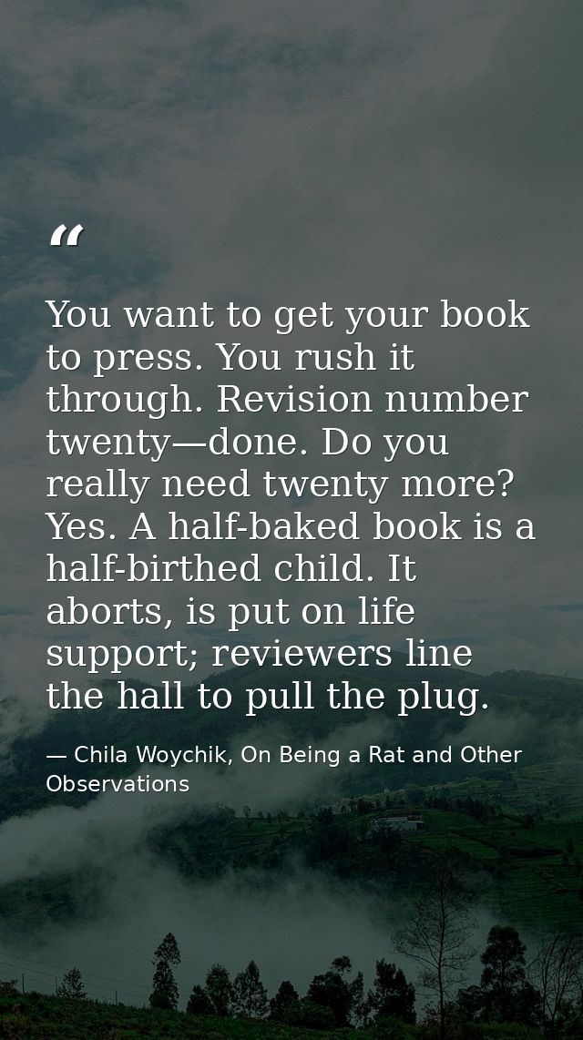 You want to get your book to press. You rush it through. Revision number twenty—done. Do you really need twenty more? Ye — Chila Woychik, On Being a Rat and Other Observations