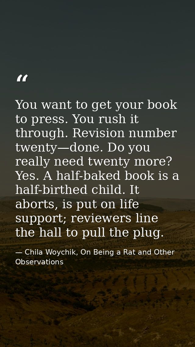 You want to get your book to press. You rush it through. Revision number twenty—done. Do you really need twenty more? Ye — Chila Woychik, On Being a Rat and Other Observations