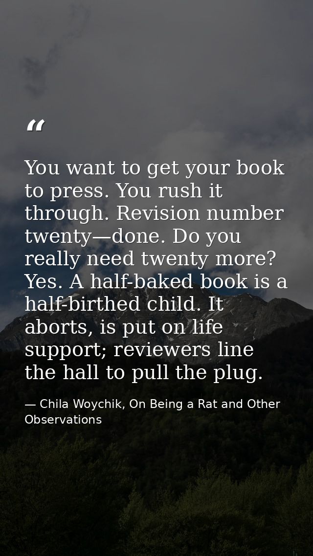 You want to get your book to press. You rush it through. Revision number twenty—done. Do you really need twenty more? Ye — Chila Woychik, On Being a Rat and Other Observations