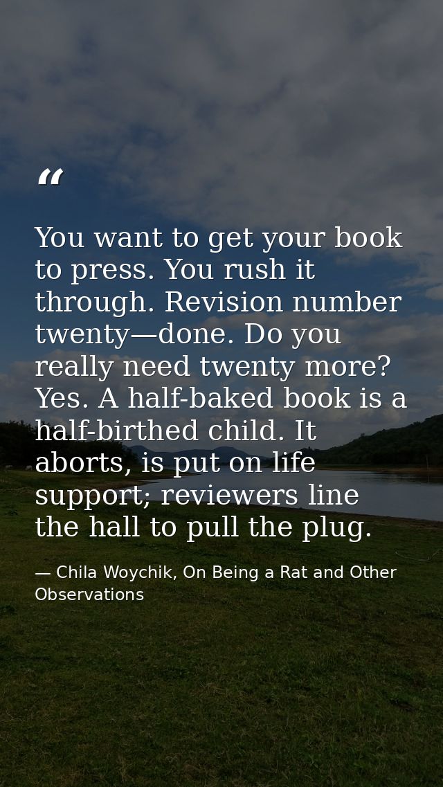 You want to get your book to press. You rush it through. Revision number twenty—done. Do you really need twenty more? Ye — Chila Woychik, On Being a Rat and Other Observations