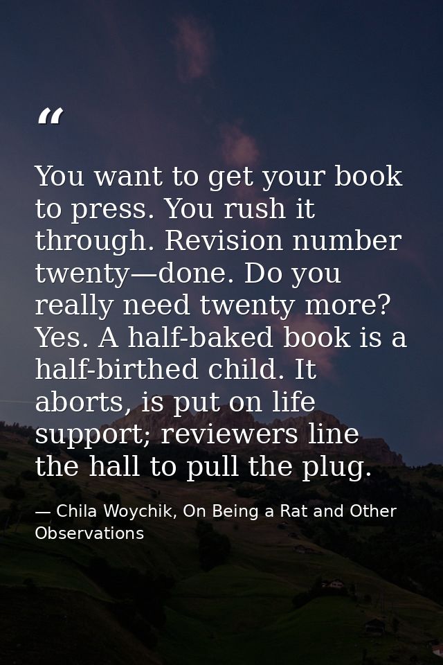 You want to get your book to press. You rush it through. Revision number twenty—done. Do you really need twenty more? Ye — Chila Woychik, On Being a Rat and Other Observations
