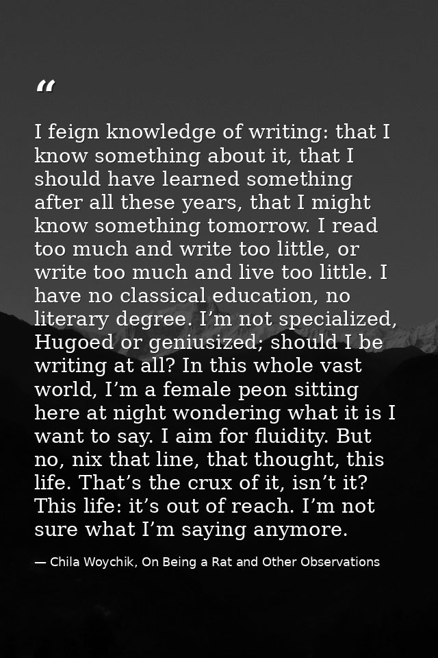 I feign knowledge of writing: that I know something about it, that I should have learned something after all these years — Chila Woychik, On Being a Rat and Other Observations
