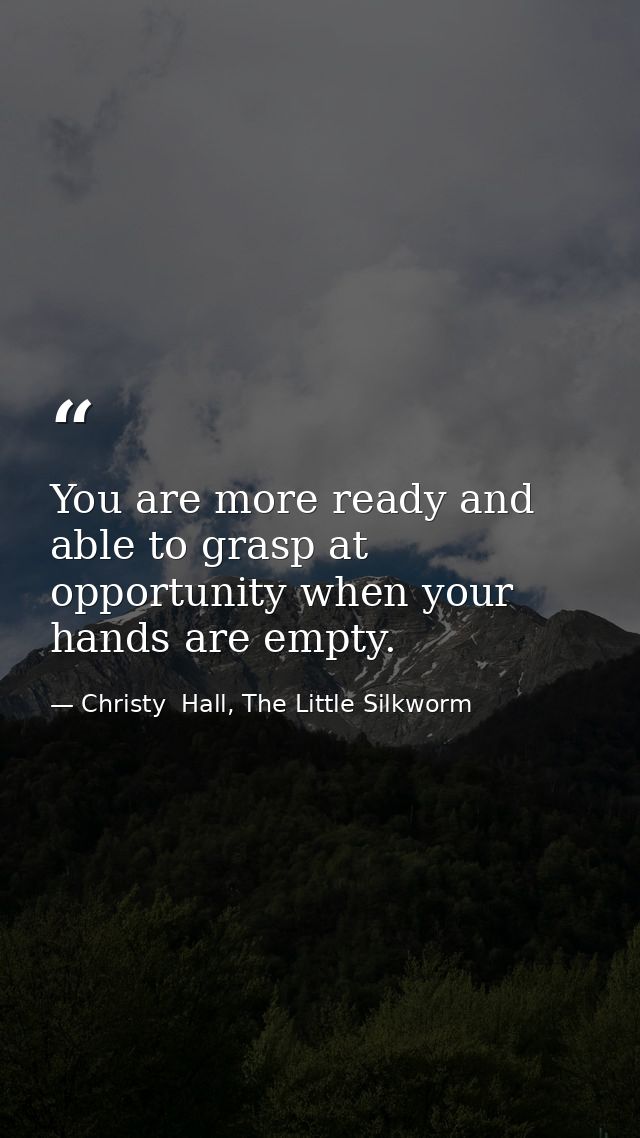 You are more ready and able to grasp at opportunity when your hands are empty. — Christy  Hall, The Little Silkworm