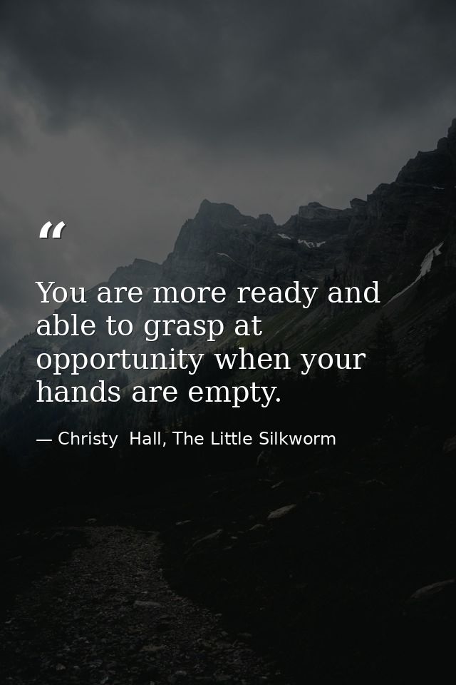 You are more ready and able to grasp at opportunity when your hands are empty. — Christy  Hall, The Little Silkworm