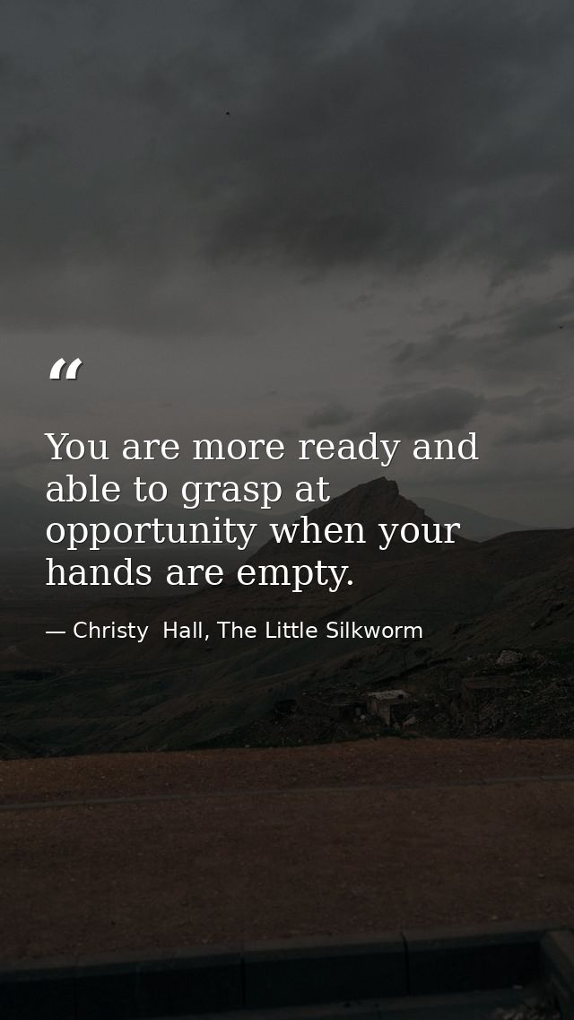 You are more ready and able to grasp at opportunity when your hands are empty. — Christy  Hall, The Little Silkworm