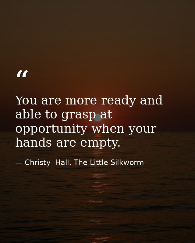 You are more ready and able to grasp at opportunity when your hands are empty. — Christy  Hall, The Little Silkworm