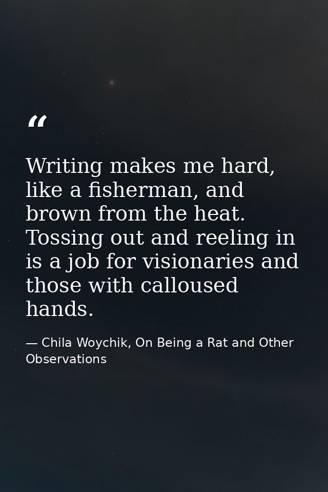 Writing makes me hard, like a fisherman, and brown from the heat. Tossing out and reeling in is a job for visionaries an — Chila Woychik, On Being a Rat and Other Observations