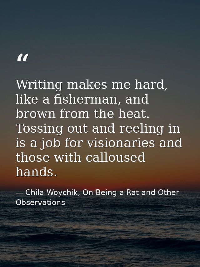 Writing makes me hard, like a fisherman, and brown from the heat. Tossing out and reeling in is a job for visionaries an — Chila Woychik, On Being a Rat and Other Observations