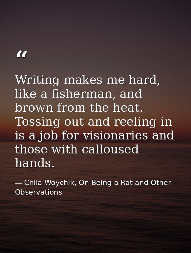 Writing makes me hard, like a fisherman, and brown from the heat. Tossing out and reeling in is a job for visionaries an — Chila Woychik, On Being a Rat and Other Observations