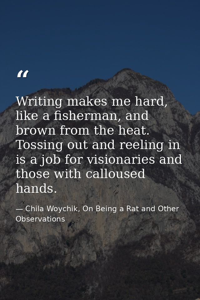 Writing makes me hard, like a fisherman, and brown from the heat. Tossing out and reeling in is a job for visionaries an — Chila Woychik, On Being a Rat and Other Observations