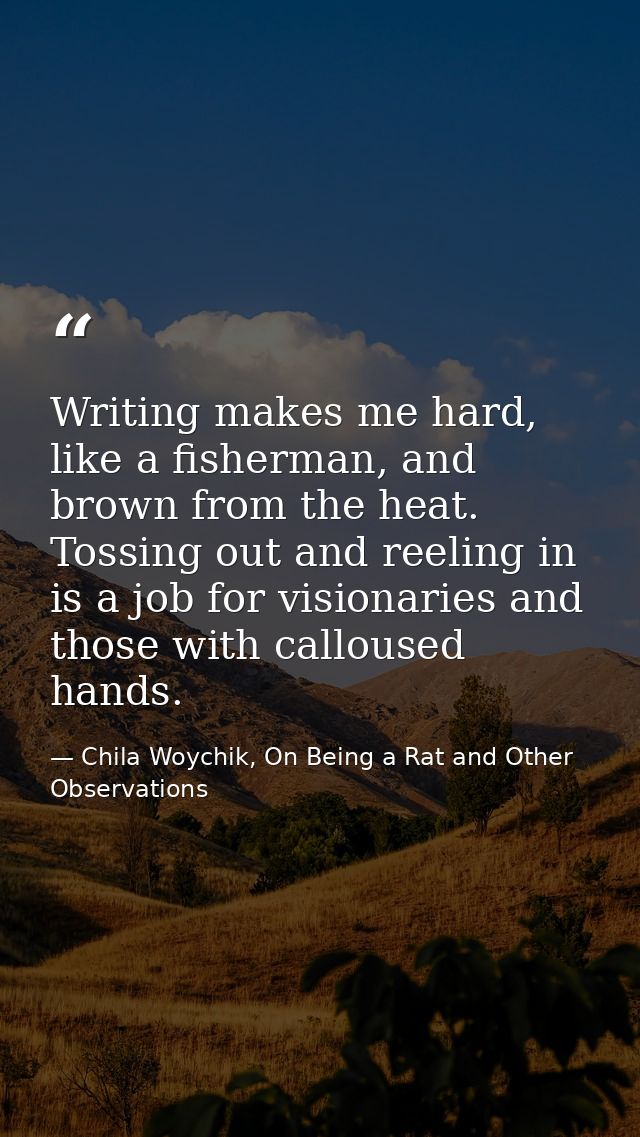 Writing makes me hard, like a fisherman, and brown from the heat. Tossing out and reeling in is a job for visionaries an — Chila Woychik, On Being a Rat and Other Observations