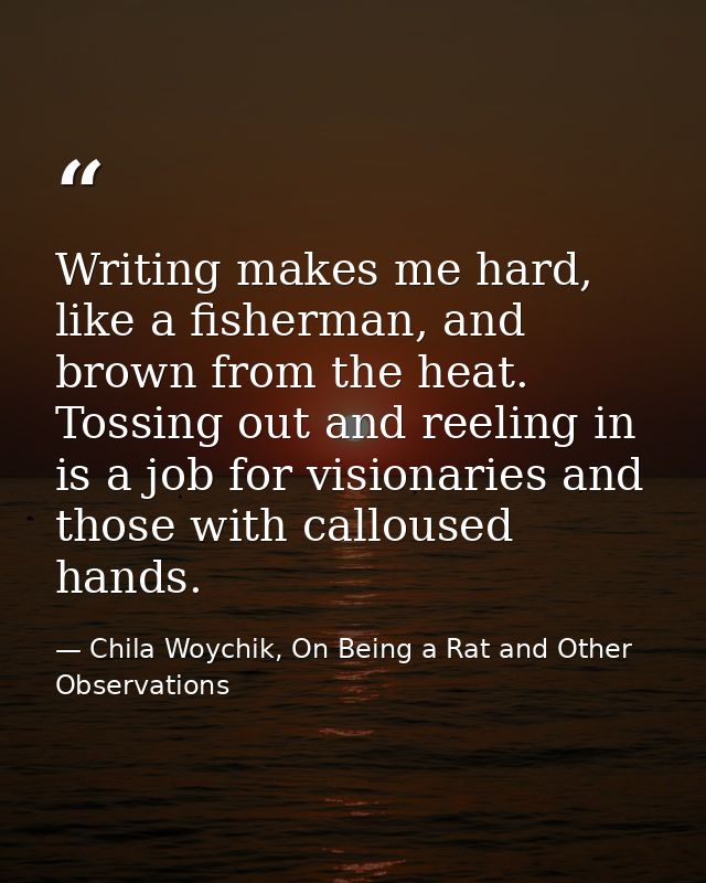 Writing makes me hard, like a fisherman, and brown from the heat. Tossing out and reeling in is a job for visionaries an — Chila Woychik, On Being a Rat and Other Observations