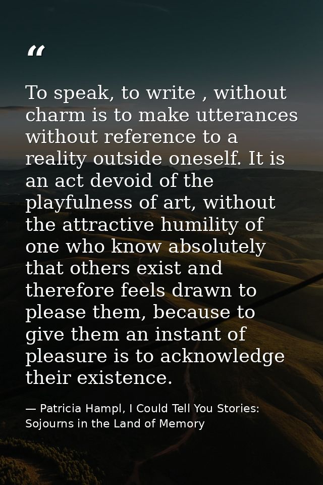 To speak, to write , without charm is to make utterances without reference to a reality outside oneself. It is an act de — Patricia Hampl, I Could Tell You Stories: Sojourns in the Land of Memory