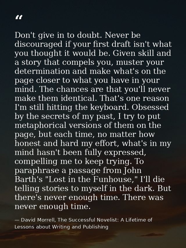 Don't give in to doubt. Never be discouraged if your first draft isn't what you thought it would be. Given skill and a s — David Morrell, The Successful Novelist: A Lifetime of Lessons about Writing and Publishing