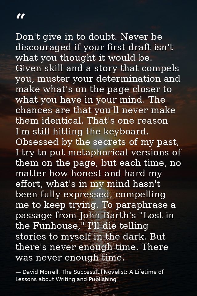 Don't give in to doubt. Never be discouraged if your first draft isn't what you thought it would be. Given skill and a s — David Morrell, The Successful Novelist: A Lifetime of Lessons about Writing and Publishing