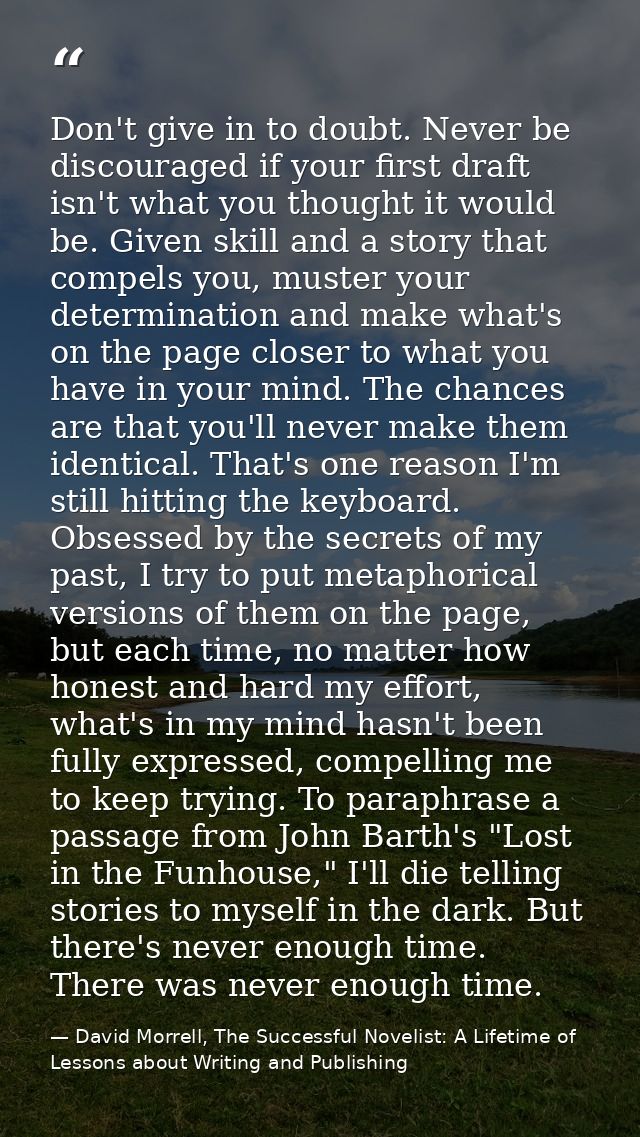 Don't give in to doubt. Never be discouraged if your first draft isn't what you thought it would be. Given skill and a s — David Morrell, The Successful Novelist: A Lifetime of Lessons about Writing and Publishing